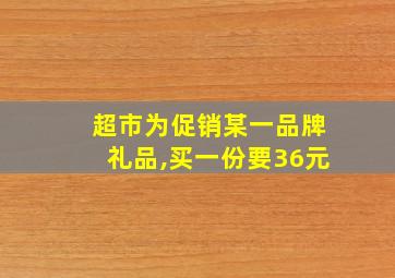 超市为促销某一品牌礼品,买一份要36元