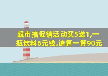 超市搞促销活动买5送1,一瓶饮料6元钱,请算一算90元