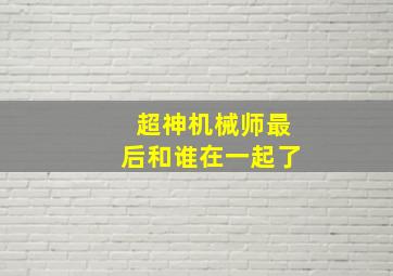 超神机械师最后和谁在一起了