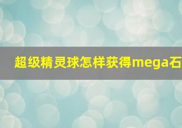 超级精灵球怎样获得mega石