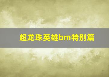 超龙珠英雄bm特别篇