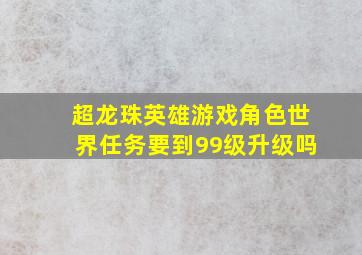 超龙珠英雄游戏角色世界任务要到99级升级吗