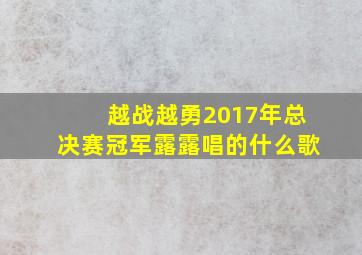 越战越勇2017年总决赛冠军露露唱的什么歌