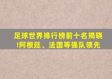 足球世界排行榜前十名揭晓!阿根廷、法国等强队领先