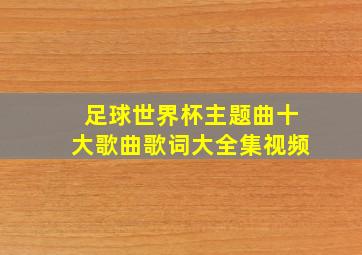 足球世界杯主题曲十大歌曲歌词大全集视频