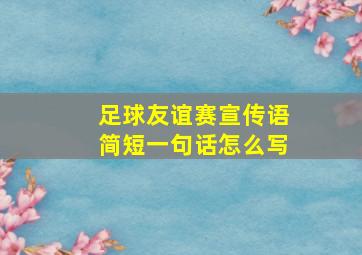 足球友谊赛宣传语简短一句话怎么写