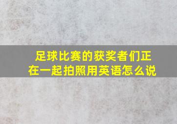 足球比赛的获奖者们正在一起拍照用英语怎么说