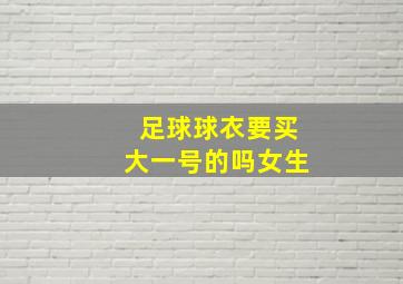 足球球衣要买大一号的吗女生