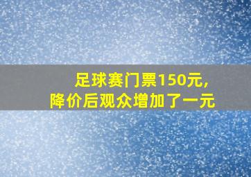 足球赛门票150元,降价后观众增加了一元