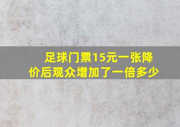 足球门票15元一张降价后观众增加了一倍多少