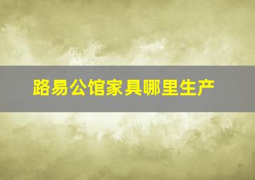 路易公馆家具哪里生产