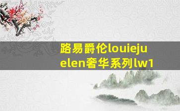 路易爵伦louiejuelen奢华系列lw1