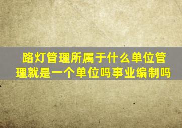 路灯管理所属于什么单位管理就是一个单位吗事业编制吗