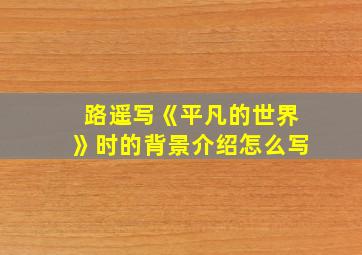 路遥写《平凡的世界》时的背景介绍怎么写