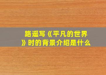 路遥写《平凡的世界》时的背景介绍是什么