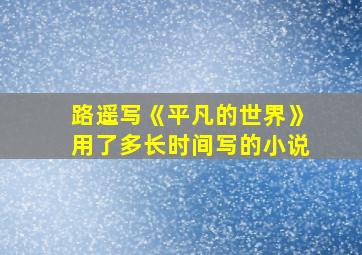 路遥写《平凡的世界》用了多长时间写的小说