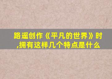 路遥创作《平凡的世界》时,拥有这样几个特点是什么