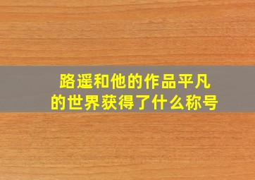 路遥和他的作品平凡的世界获得了什么称号