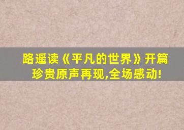 路遥读《平凡的世界》开篇珍贵原声再现,全场感动!