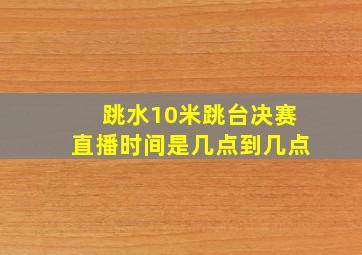 跳水10米跳台决赛直播时间是几点到几点