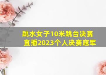 跳水女子10米跳台决赛直播2023个人决赛寇军