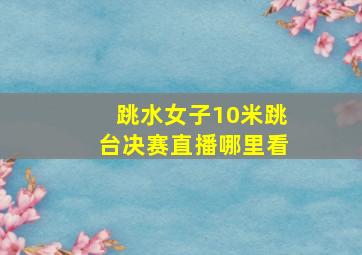 跳水女子10米跳台决赛直播哪里看