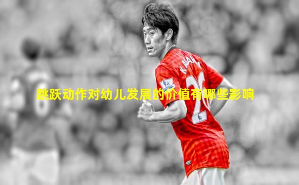 跳跃动作对幼儿发展的价值有哪些影响