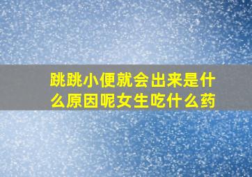 跳跳小便就会出来是什么原因呢女生吃什么药