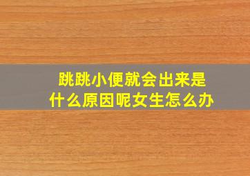 跳跳小便就会出来是什么原因呢女生怎么办