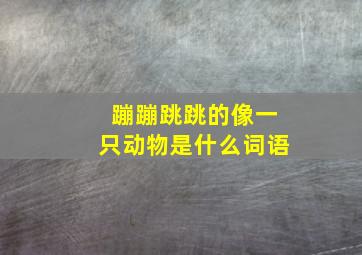 蹦蹦跳跳的像一只动物是什么词语