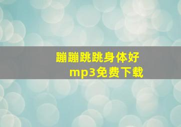 蹦蹦跳跳身体好mp3免费下载