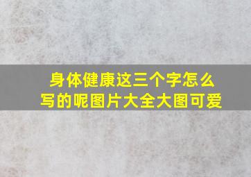 身体健康这三个字怎么写的呢图片大全大图可爱