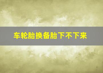 车轮胎换备胎下不下来