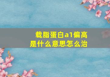 载脂蛋白a1偏高是什么意思怎么治