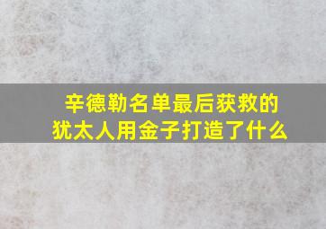 辛德勒名单最后获救的犹太人用金子打造了什么