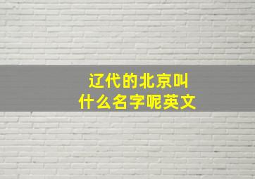 辽代的北京叫什么名字呢英文