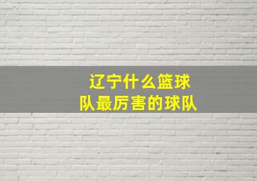 辽宁什么篮球队最厉害的球队