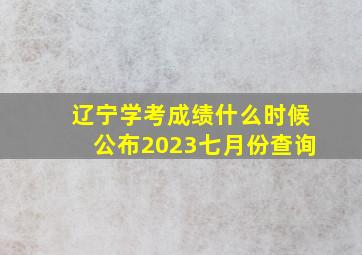 辽宁学考成绩什么时候公布2023七月份查询