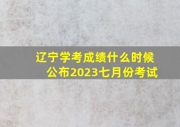 辽宁学考成绩什么时候公布2023七月份考试