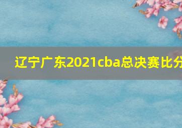 辽宁广东2021cba总决赛比分