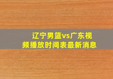 辽宁男篮vs广东视频播放时间表最新消息