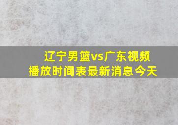 辽宁男篮vs广东视频播放时间表最新消息今天