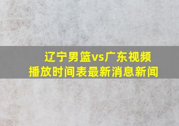 辽宁男篮vs广东视频播放时间表最新消息新闻