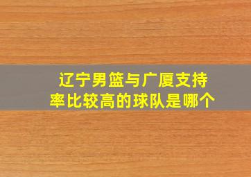 辽宁男篮与广厦支持率比较高的球队是哪个