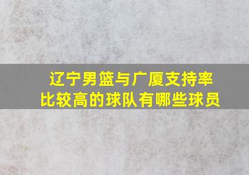 辽宁男篮与广厦支持率比较高的球队有哪些球员