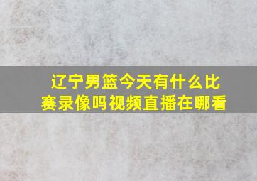 辽宁男篮今天有什么比赛录像吗视频直播在哪看