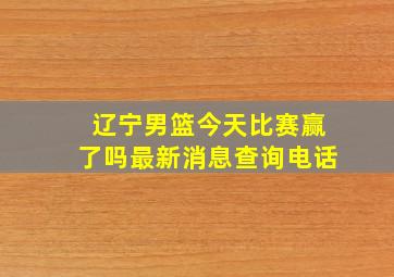 辽宁男篮今天比赛赢了吗最新消息查询电话