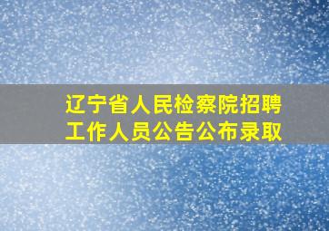 辽宁省人民检察院招聘工作人员公告公布录取