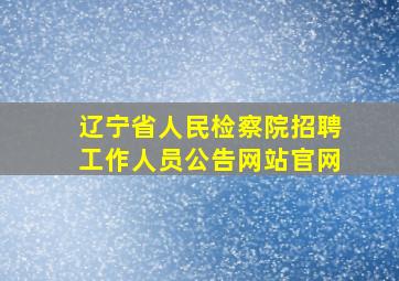 辽宁省人民检察院招聘工作人员公告网站官网