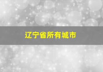 辽宁省所有城市